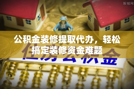 康乐公积金装修提取代办，轻松搞定装修资金难题