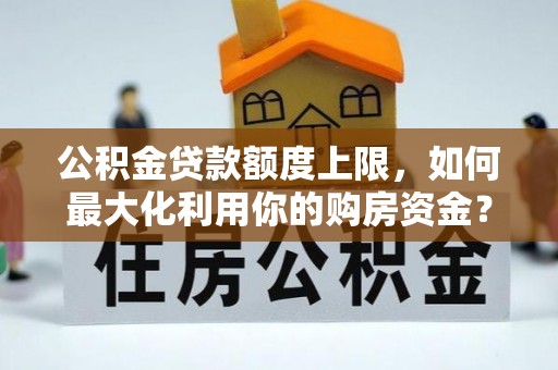 康乐公积金贷款额度上限，如何最大化利用你的购房资金？