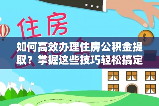 康乐如何高效办理住房公积金提取？掌握这些技巧轻松搞定