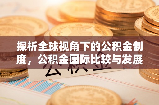 康乐探析全球视角下的公积金制度，公积金国际比较与发展趋势