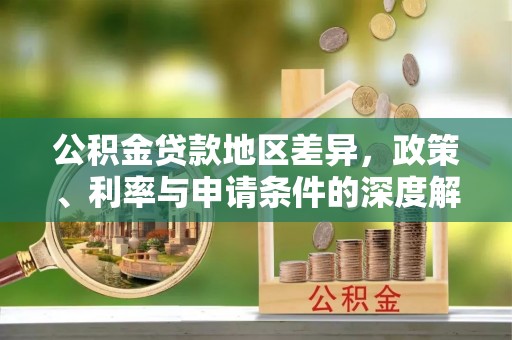 康乐公积金贷款地区差异，政策、利率与申请条件的深度解析