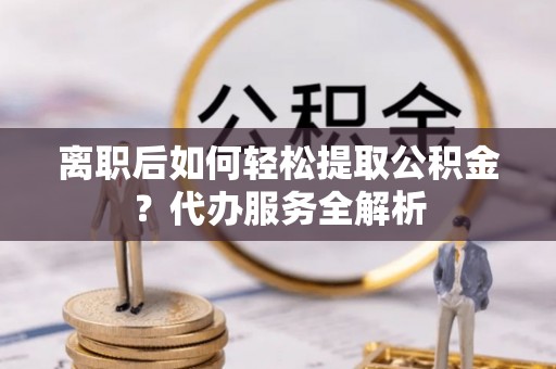 康乐离职后如何轻松提取公积金？代办服务全解析
