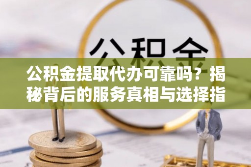 康乐公积金提取代办可靠吗？揭秘背后的服务真相与选择指南