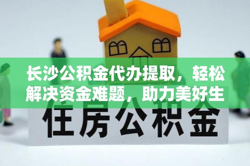 康乐长沙公积金代办提取，轻松解决资金难题，助力美好生活