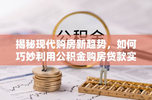 康乐揭秘现代购房新趋势，如何巧妙利用公积金购房贷款实现梦想家园