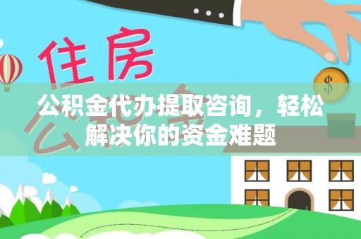 康乐公积金代办提取咨询，轻松解决你的资金难题
