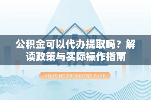 康乐公积金可以代办提取吗？解读政策与实际操作指南