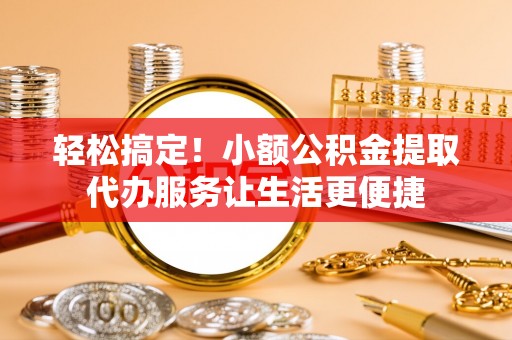 康乐轻松搞定！小额公积金提取代办服务让生活更便捷