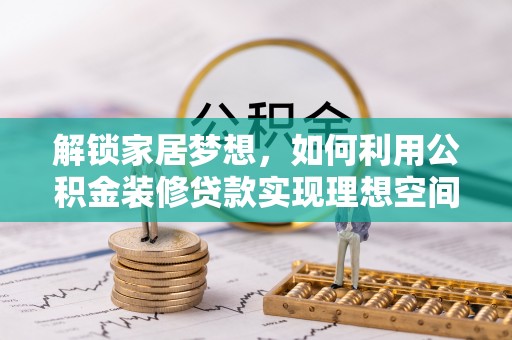 康乐解锁家居梦想，如何利用公积金装修贷款实现理想空间