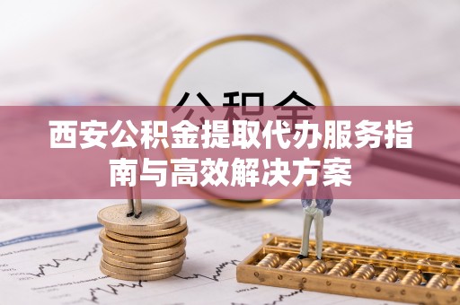 康乐西安公积金提取代办服务指南与高效解决方案
