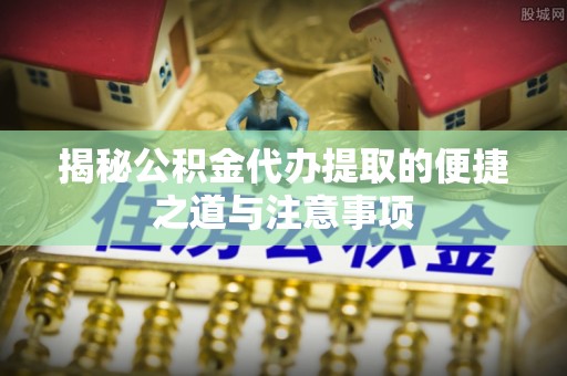 康乐揭秘公积金代办提取的便捷之道与注意事项
