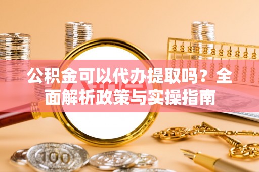 康乐公积金可以代办提取吗？全面解析政策与实操指南