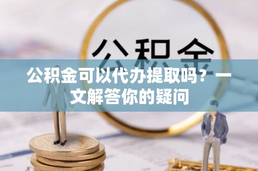 康乐公积金可以代办提取吗？一文解答你的疑问