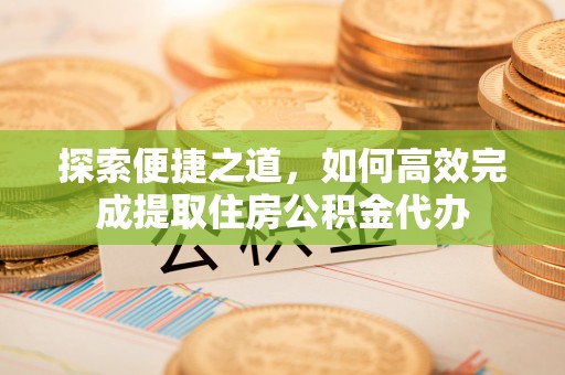 康乐探索便捷之道，如何高效完成提取住房公积金代办