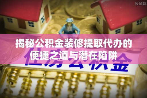 康乐揭秘公积金装修提取代办的便捷之道与潜在陷阱