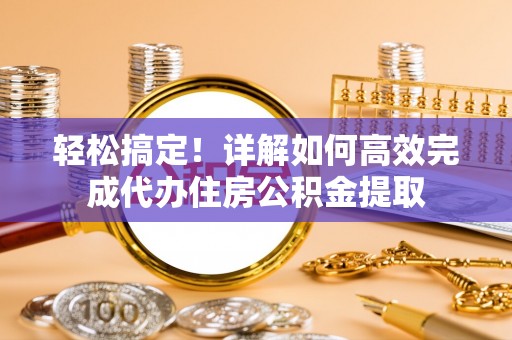康乐轻松搞定！详解如何高效完成代办住房公积金提取