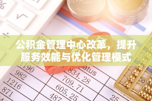 康乐公积金管理中心改革，提升服务效能与优化管理模式