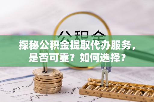 康乐探秘公积金提取代办服务，是否可靠？如何选择？