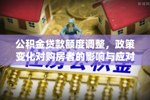 康乐公积金贷款额度调整，政策变化对购房者的影响与应对策略