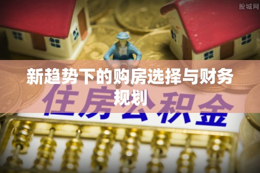 康乐新趋势下的购房选择与财务规划