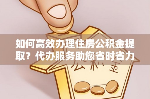 康乐如何高效办理住房公积金提取？代办服务助您省时省力