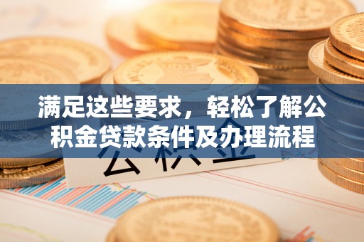 康乐满足这些要求，轻松了解公积金贷款条件及办理流程