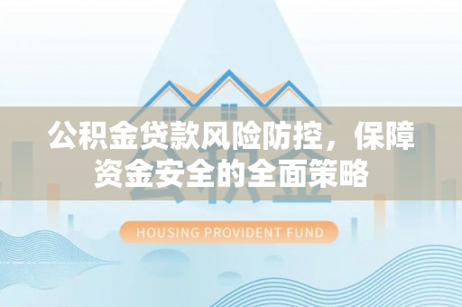 康乐公积金贷款风险防控，保障资金安全的全面策略