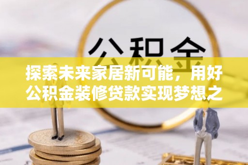 康乐探索未来家居新可能，用好公积金装修贷款实现梦想之家