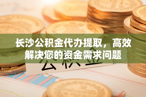 康乐长沙公积金代办提取，高效解决您的资金需求问题