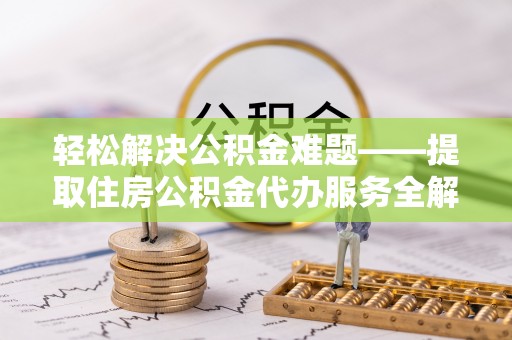康乐轻松解决公积金难题——提取住房公积金代办服务全解析