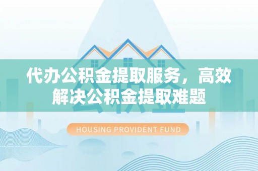 康乐代办公积金提取服务，高效解决公积金提取难题