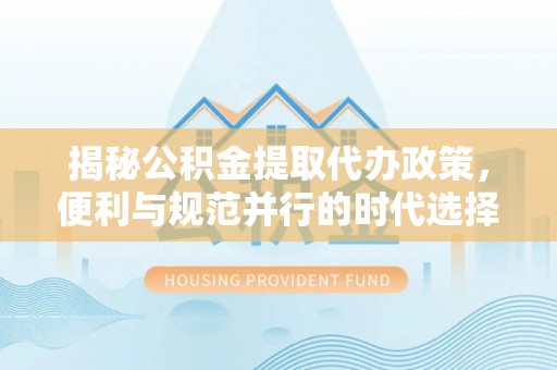 康乐揭秘公积金提取代办政策，便利与规范并行的时代选择