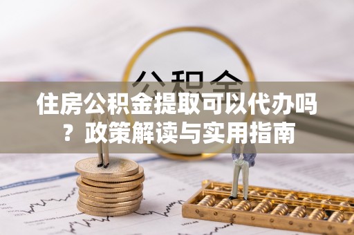 康乐住房公积金提取可以代办吗？政策解读与实用指南