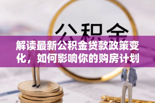 康乐解读最新公积金贷款政策变化，如何影响你的购房计划？