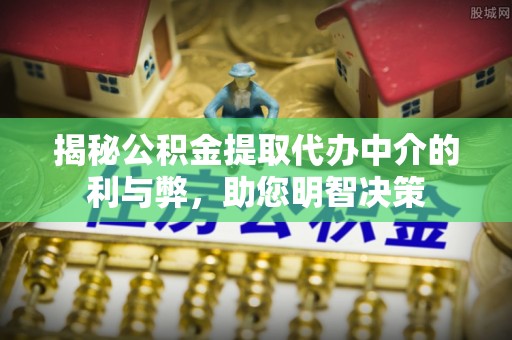 康乐揭秘公积金提取代办中介的利与弊，助您明智决策