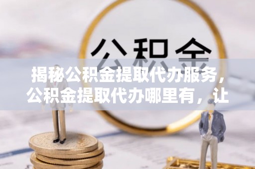 康乐揭秘公积金提取代办服务，公积金提取代办哪里有，让你省时省心的解决方案