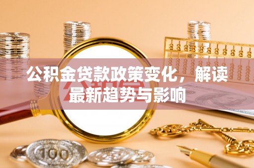 康乐公积金贷款政策变化，解读最新趋势与影响