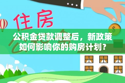 康乐公积金贷款调整后，新政策如何影响你的购房计划？