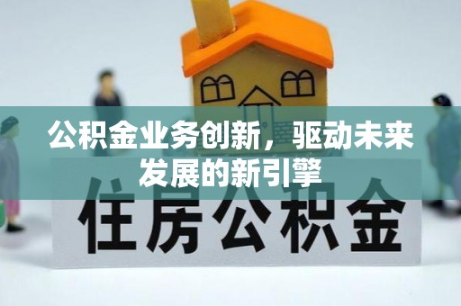 康乐公积金业务创新，驱动未来发展的新引擎