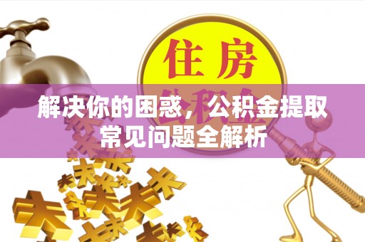 康乐解决你的困惑，公积金提取常见问题全解析