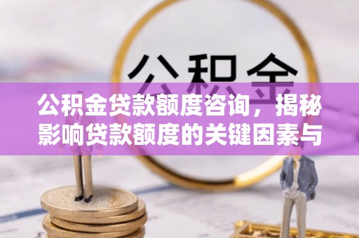 康乐公积金贷款额度咨询，揭秘影响贷款额度的关键因素与实用攻略