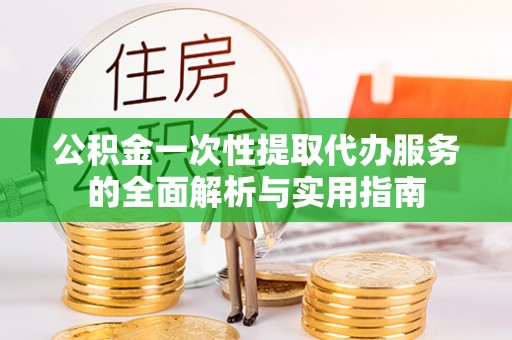康乐公积金一次性提取代办服务的全面解析与实用指南