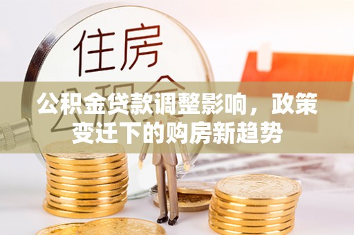 康乐公积金贷款调整影响，政策变迁下的购房新趋势