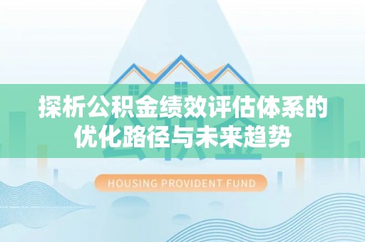 康乐探析公积金绩效评估体系的优化路径与未来趋势