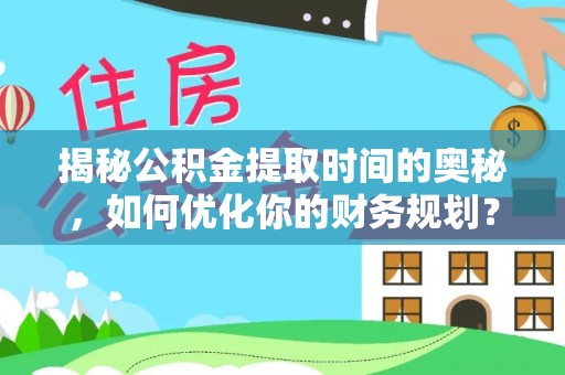康乐揭秘公积金提取时间的奥秘，如何优化你的财务规划？