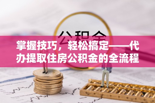 康乐掌握技巧，轻松搞定——代办提取住房公积金的全流程解析