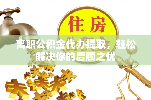 康乐离职公积金代办提取，轻松解决你的后顾之忧