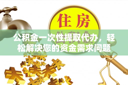 康乐公积金一次性提取代办，轻松解决您的资金需求问题