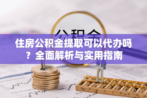 康乐住房公积金提取可以代办吗？全面解析与实用指南