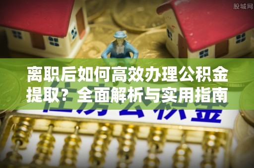 康乐离职后如何高效办理公积金提取？全面解析与实用指南